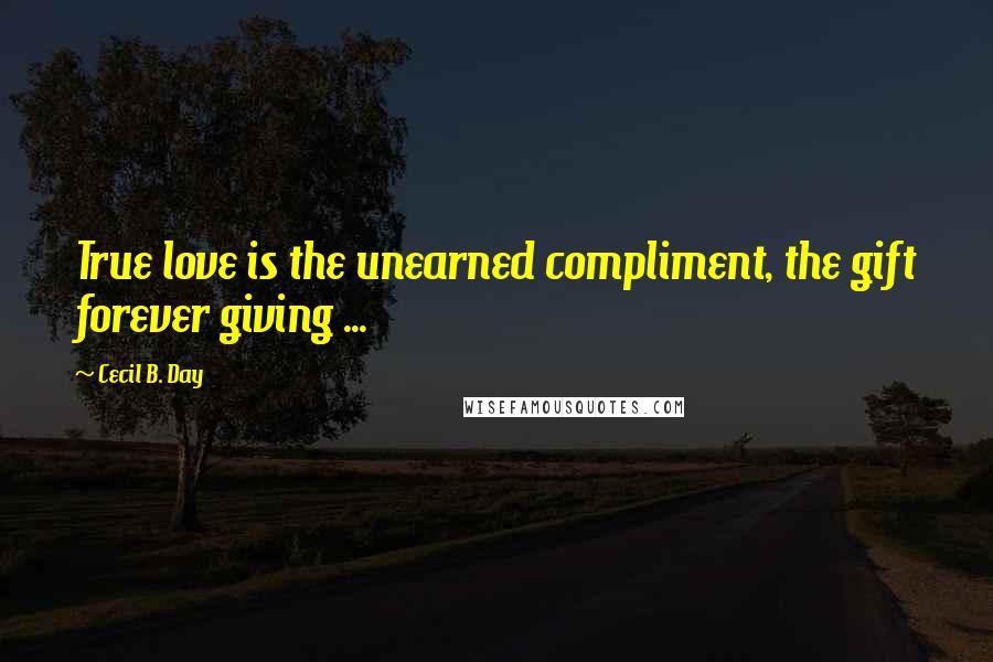 Cecil B. Day Quotes: True love is the unearned compliment, the gift forever giving ...