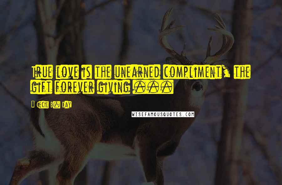 Cecil B. Day Quotes: True love is the unearned compliment, the gift forever giving ...