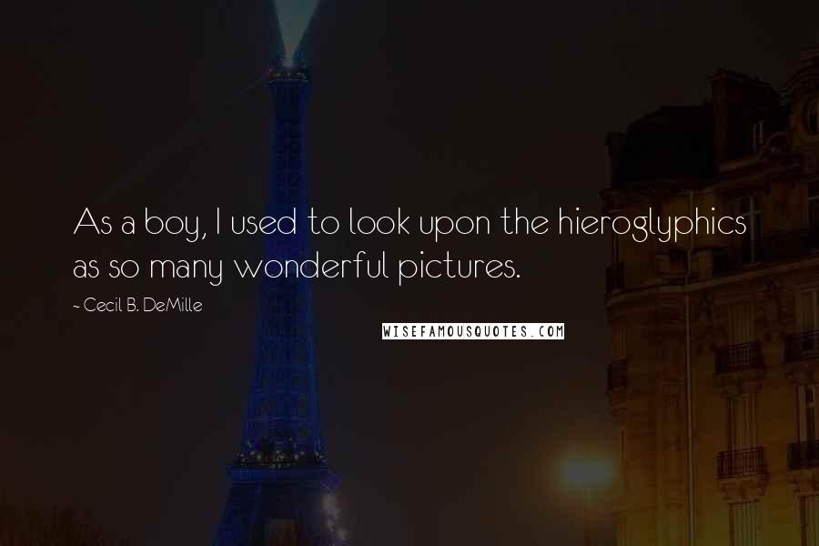 Cecil B. DeMille Quotes: As a boy, I used to look upon the hieroglyphics as so many wonderful pictures.