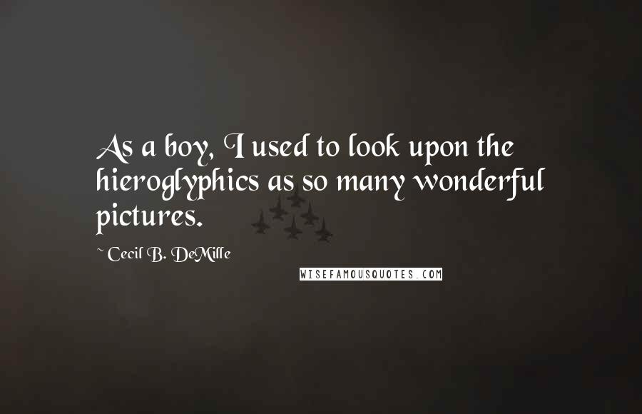 Cecil B. DeMille Quotes: As a boy, I used to look upon the hieroglyphics as so many wonderful pictures.