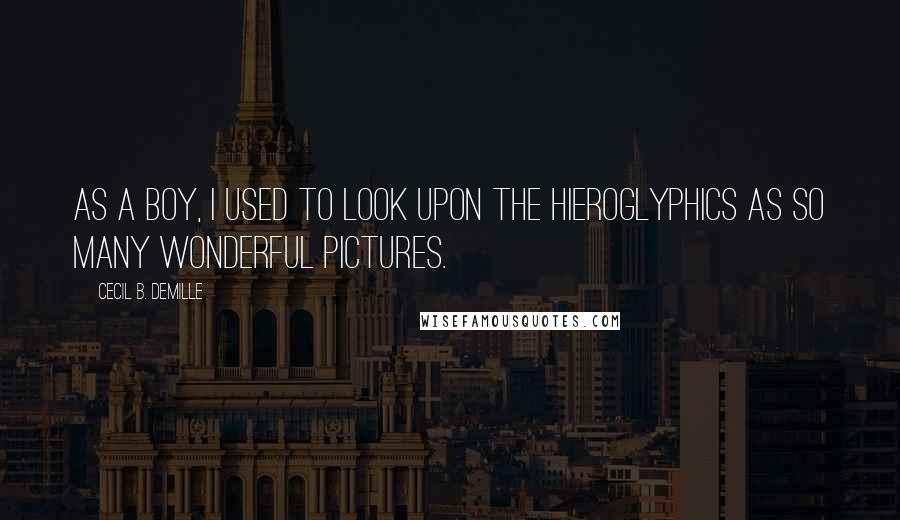 Cecil B. DeMille Quotes: As a boy, I used to look upon the hieroglyphics as so many wonderful pictures.