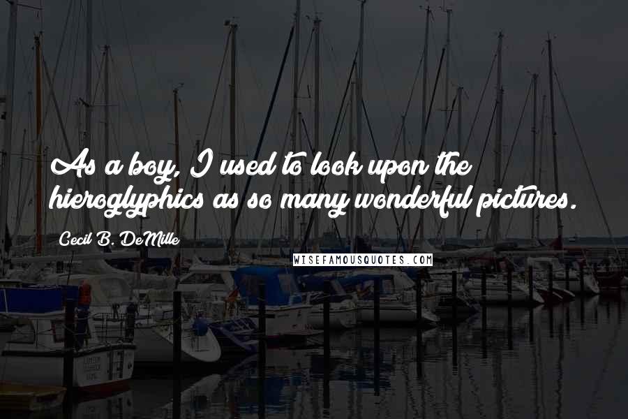 Cecil B. DeMille Quotes: As a boy, I used to look upon the hieroglyphics as so many wonderful pictures.