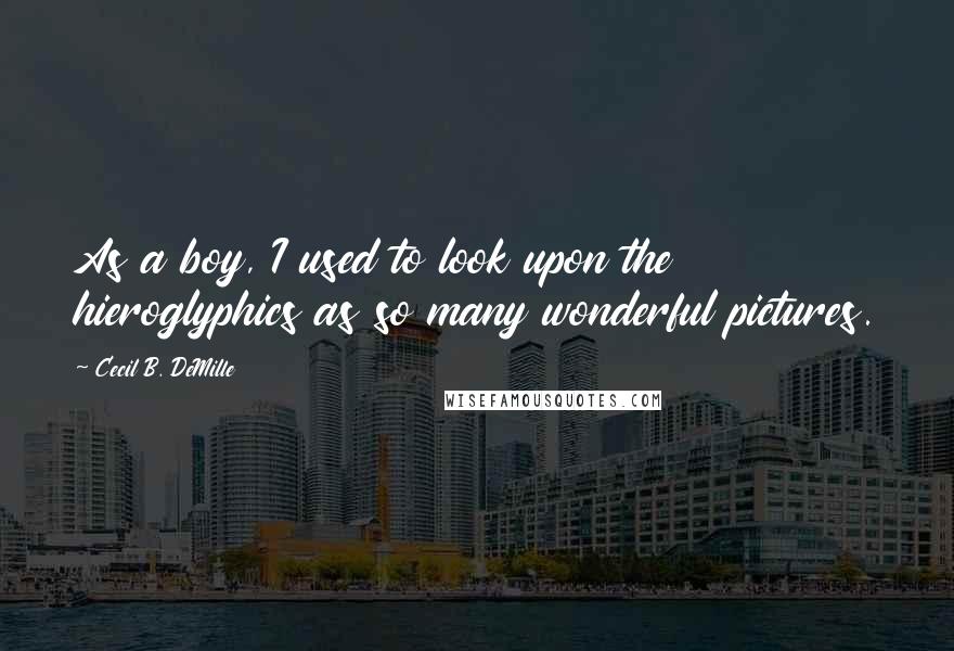 Cecil B. DeMille Quotes: As a boy, I used to look upon the hieroglyphics as so many wonderful pictures.