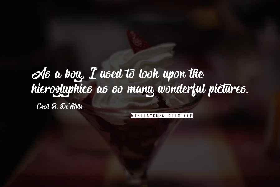 Cecil B. DeMille Quotes: As a boy, I used to look upon the hieroglyphics as so many wonderful pictures.