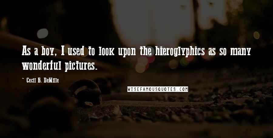Cecil B. DeMille Quotes: As a boy, I used to look upon the hieroglyphics as so many wonderful pictures.