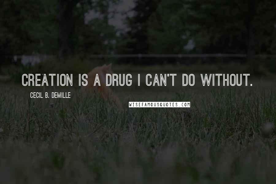 Cecil B. DeMille Quotes: Creation is a drug I can't do without.