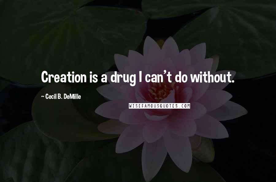 Cecil B. DeMille Quotes: Creation is a drug I can't do without.