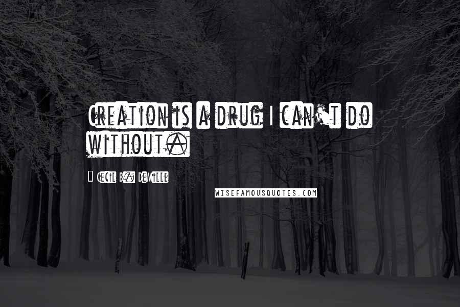 Cecil B. DeMille Quotes: Creation is a drug I can't do without.