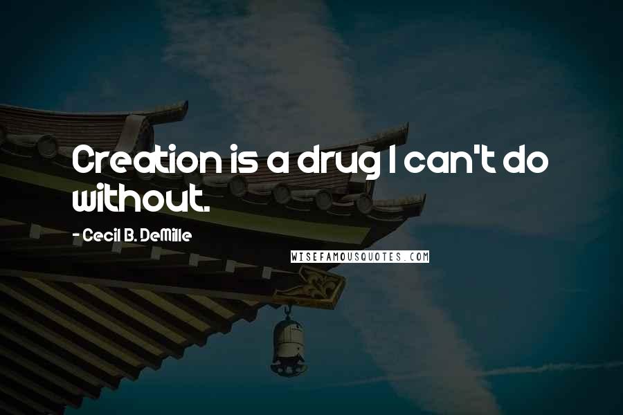 Cecil B. DeMille Quotes: Creation is a drug I can't do without.