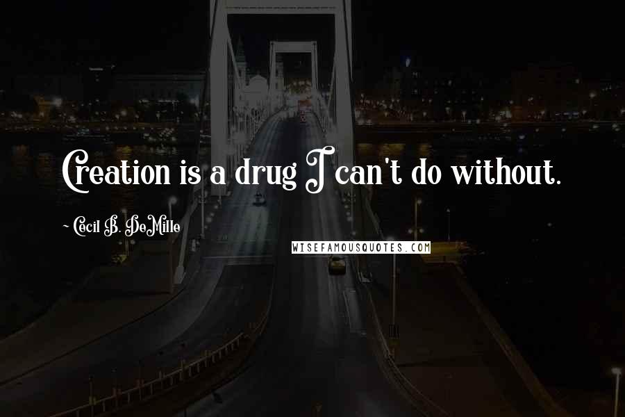 Cecil B. DeMille Quotes: Creation is a drug I can't do without.