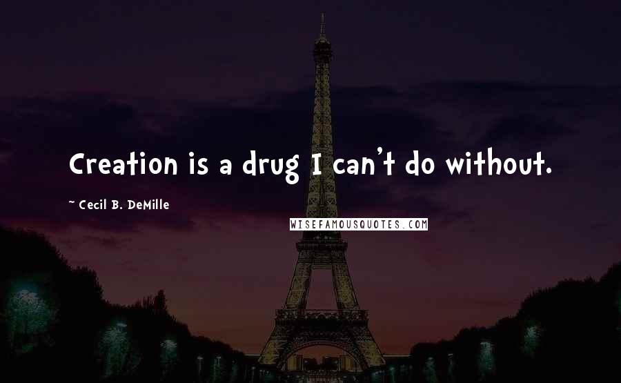Cecil B. DeMille Quotes: Creation is a drug I can't do without.