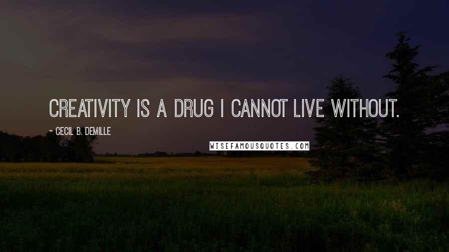 Cecil B. DeMille Quotes: Creativity is a drug I cannot live without.