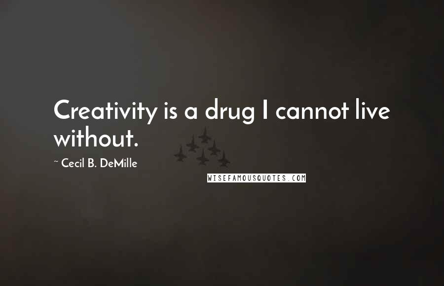 Cecil B. DeMille Quotes: Creativity is a drug I cannot live without.