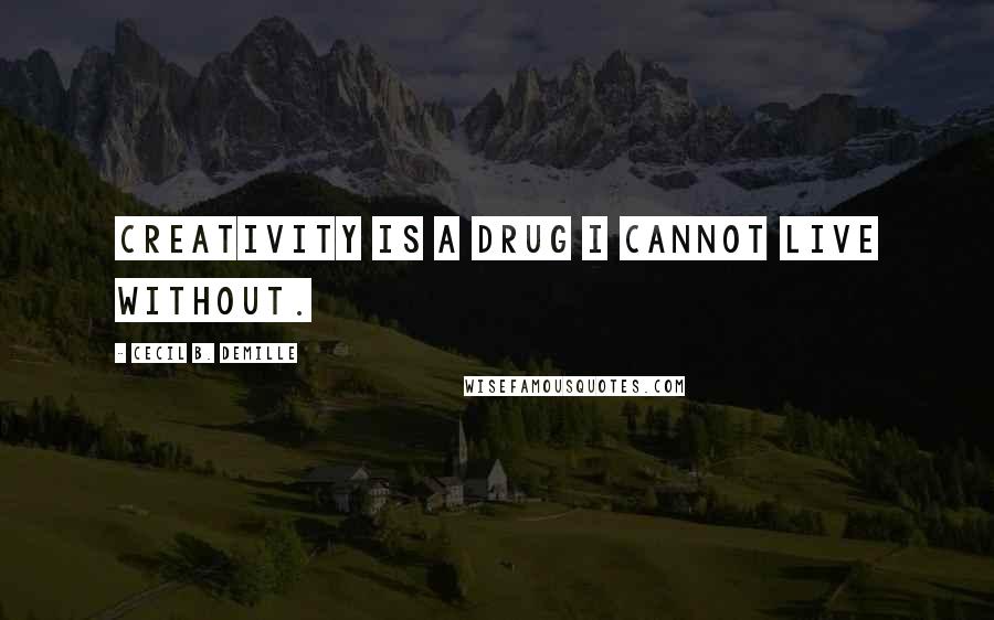 Cecil B. DeMille Quotes: Creativity is a drug I cannot live without.