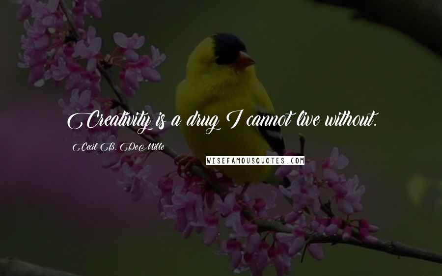 Cecil B. DeMille Quotes: Creativity is a drug I cannot live without.