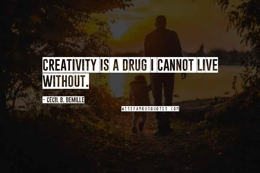 Cecil B. DeMille Quotes: Creativity is a drug I cannot live without.