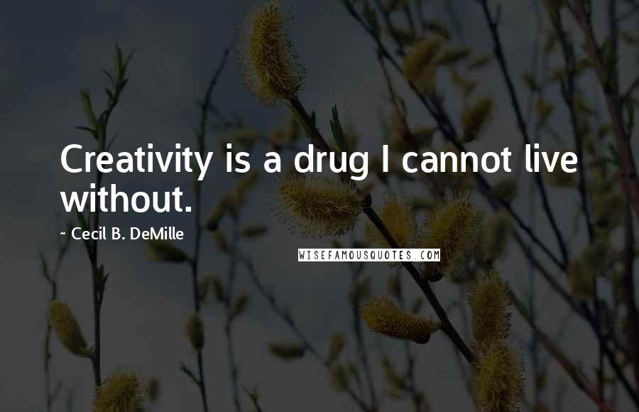 Cecil B. DeMille Quotes: Creativity is a drug I cannot live without.