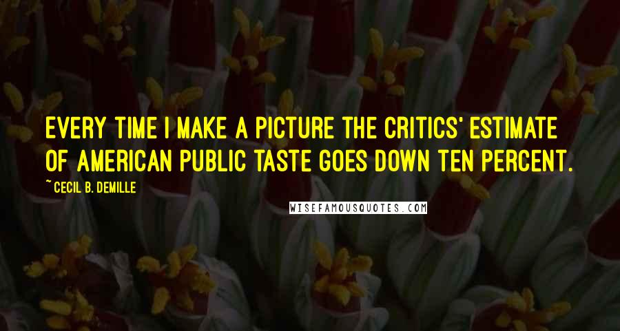 Cecil B. DeMille Quotes: Every time I make a picture the critics' estimate of American public taste goes down ten percent.