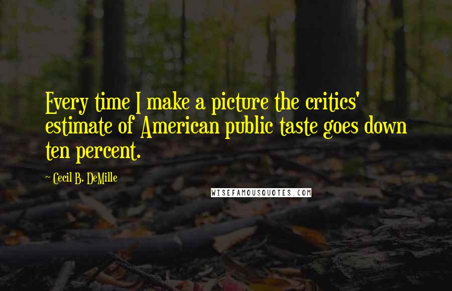 Cecil B. DeMille Quotes: Every time I make a picture the critics' estimate of American public taste goes down ten percent.