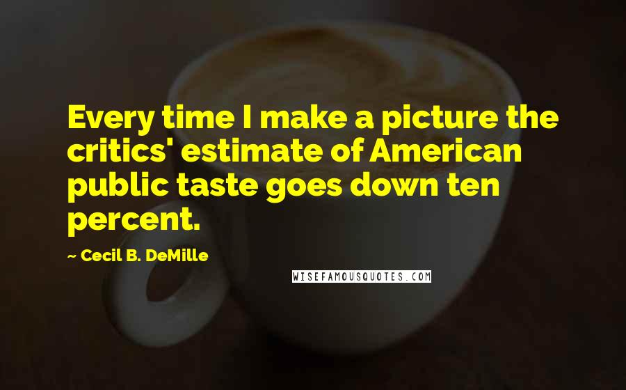 Cecil B. DeMille Quotes: Every time I make a picture the critics' estimate of American public taste goes down ten percent.