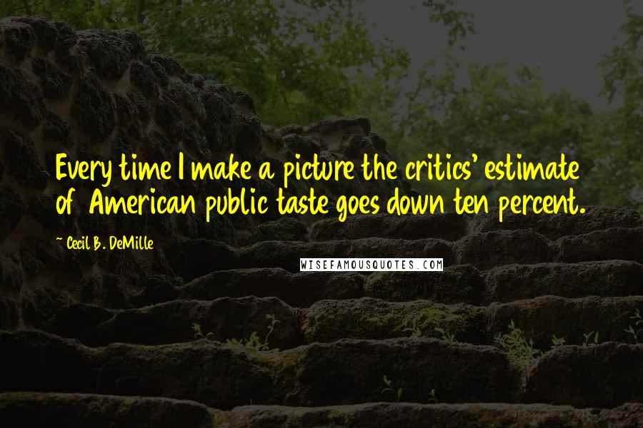 Cecil B. DeMille Quotes: Every time I make a picture the critics' estimate of American public taste goes down ten percent.