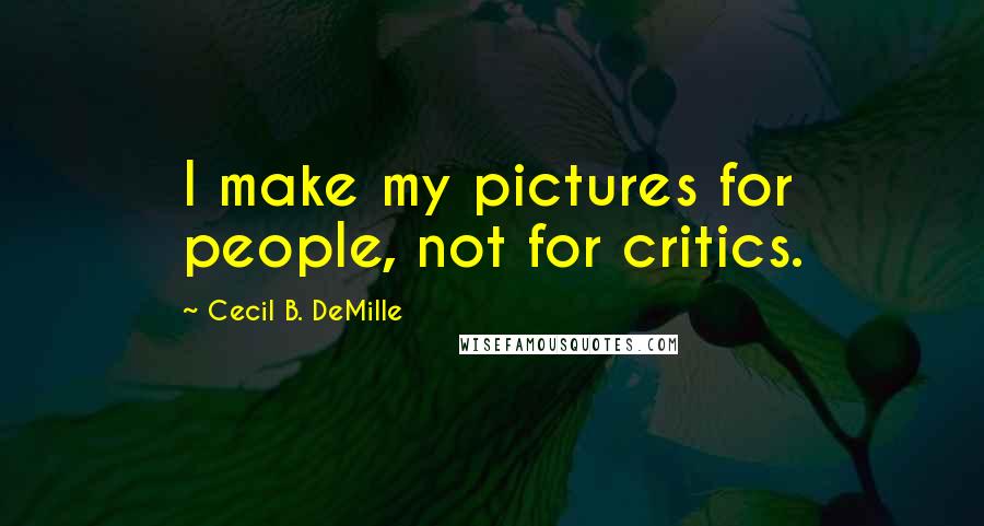 Cecil B. DeMille Quotes: I make my pictures for people, not for critics.