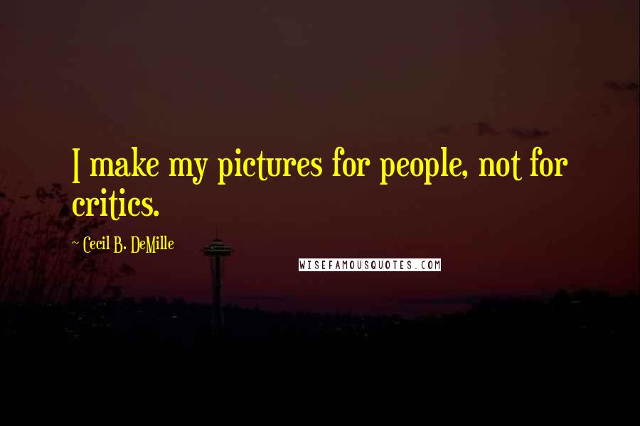 Cecil B. DeMille Quotes: I make my pictures for people, not for critics.