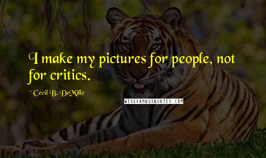 Cecil B. DeMille Quotes: I make my pictures for people, not for critics.