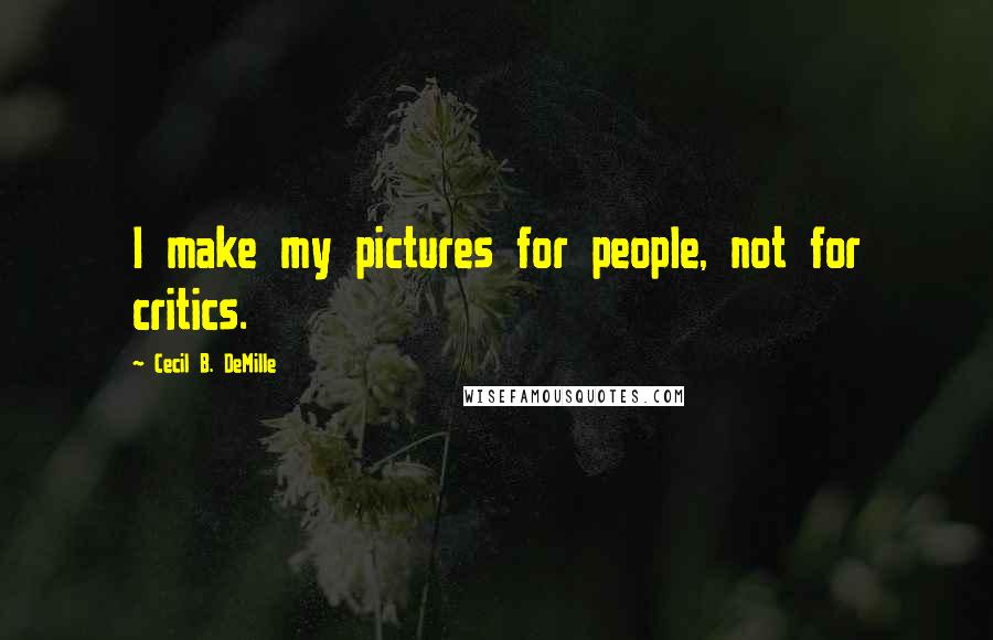Cecil B. DeMille Quotes: I make my pictures for people, not for critics.