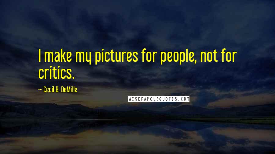 Cecil B. DeMille Quotes: I make my pictures for people, not for critics.