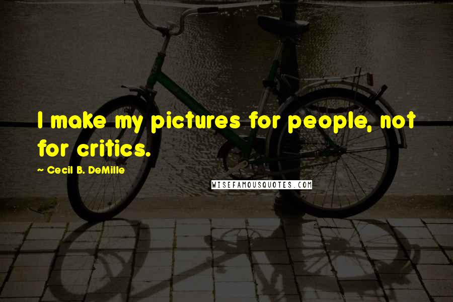 Cecil B. DeMille Quotes: I make my pictures for people, not for critics.