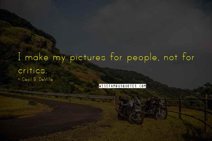 Cecil B. DeMille Quotes: I make my pictures for people, not for critics.