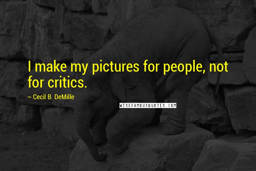 Cecil B. DeMille Quotes: I make my pictures for people, not for critics.