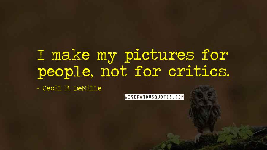 Cecil B. DeMille Quotes: I make my pictures for people, not for critics.