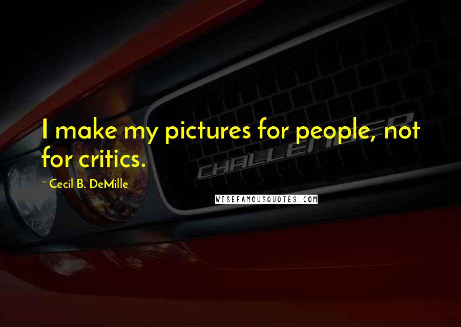 Cecil B. DeMille Quotes: I make my pictures for people, not for critics.