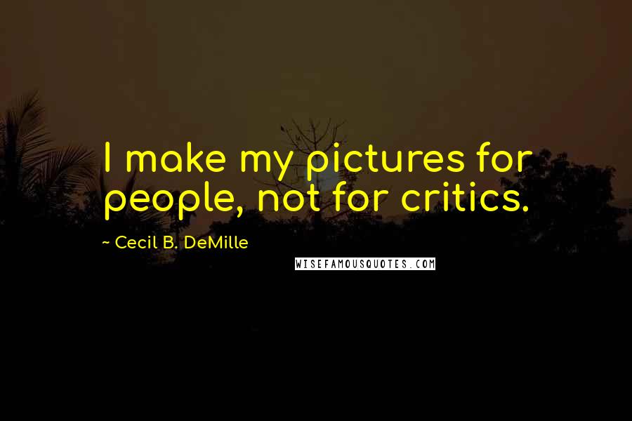 Cecil B. DeMille Quotes: I make my pictures for people, not for critics.