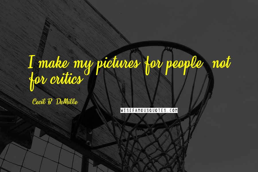 Cecil B. DeMille Quotes: I make my pictures for people, not for critics.