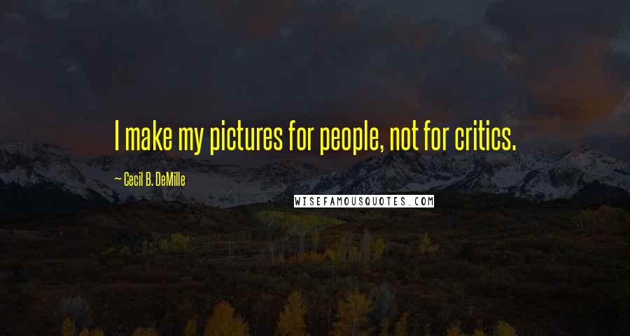 Cecil B. DeMille Quotes: I make my pictures for people, not for critics.