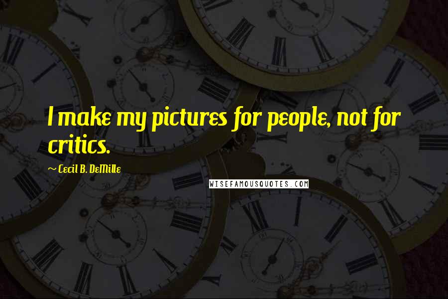 Cecil B. DeMille Quotes: I make my pictures for people, not for critics.