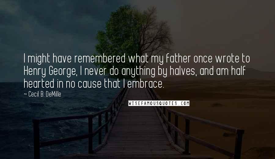 Cecil B. DeMille Quotes: I might have remembered what my father once wrote to Henry George, I never do anything by halves, and am half hearted in no cause that I embrace.