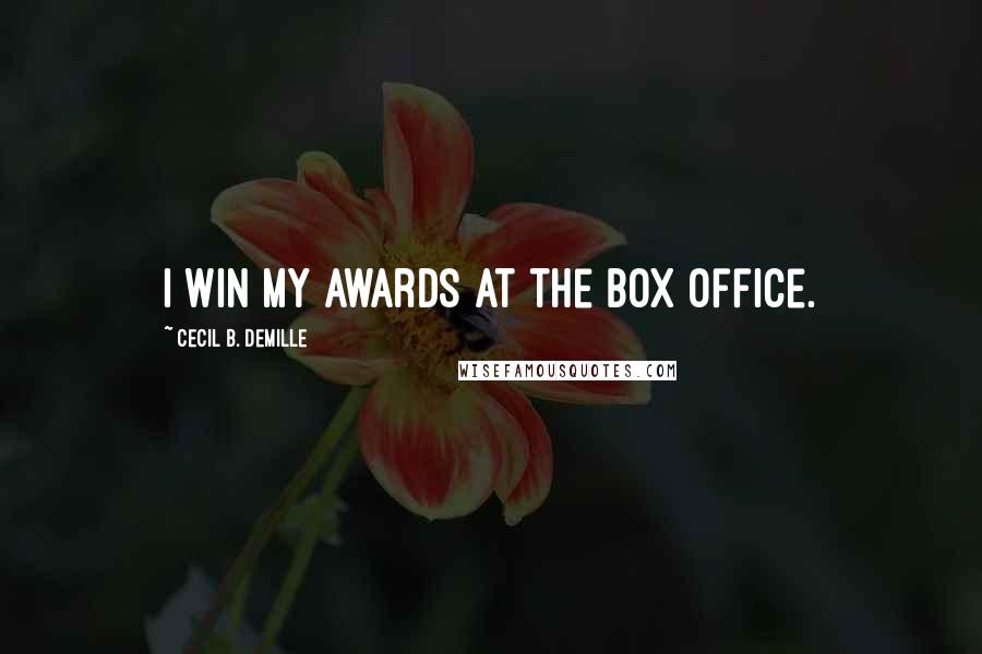 Cecil B. DeMille Quotes: I win my awards at the box office.