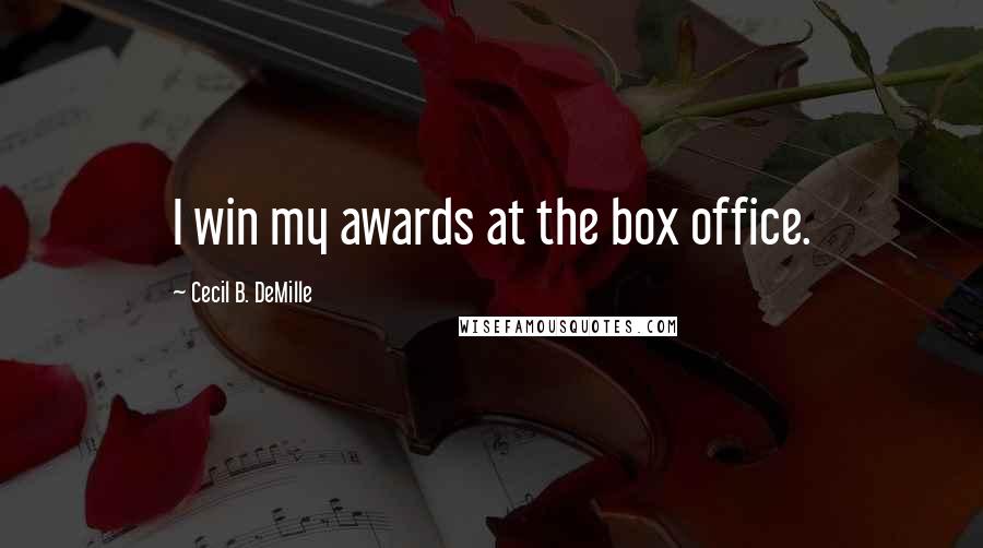 Cecil B. DeMille Quotes: I win my awards at the box office.