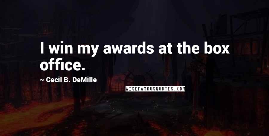 Cecil B. DeMille Quotes: I win my awards at the box office.