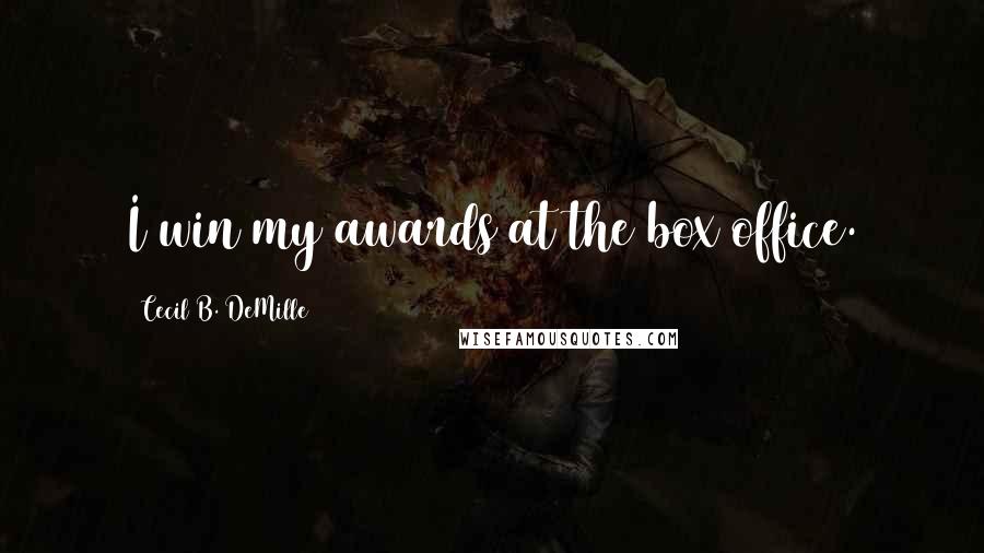 Cecil B. DeMille Quotes: I win my awards at the box office.