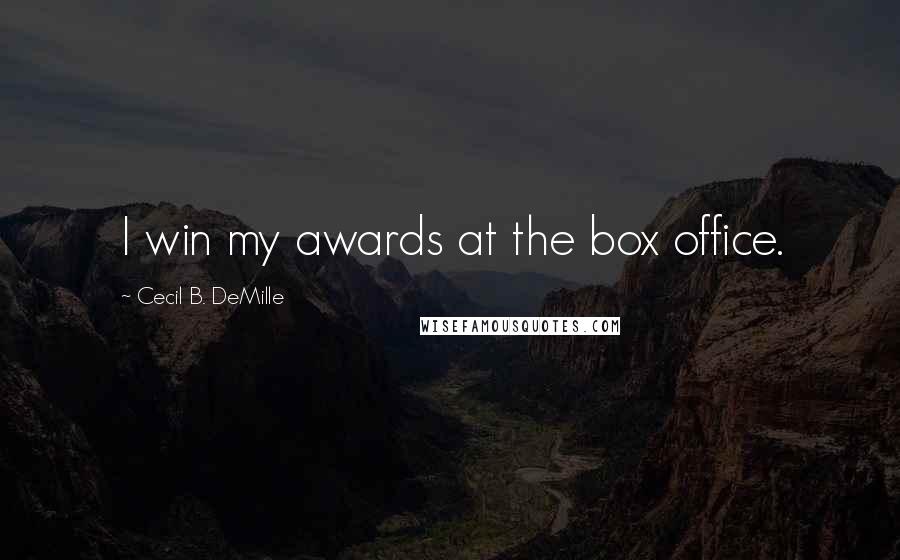 Cecil B. DeMille Quotes: I win my awards at the box office.