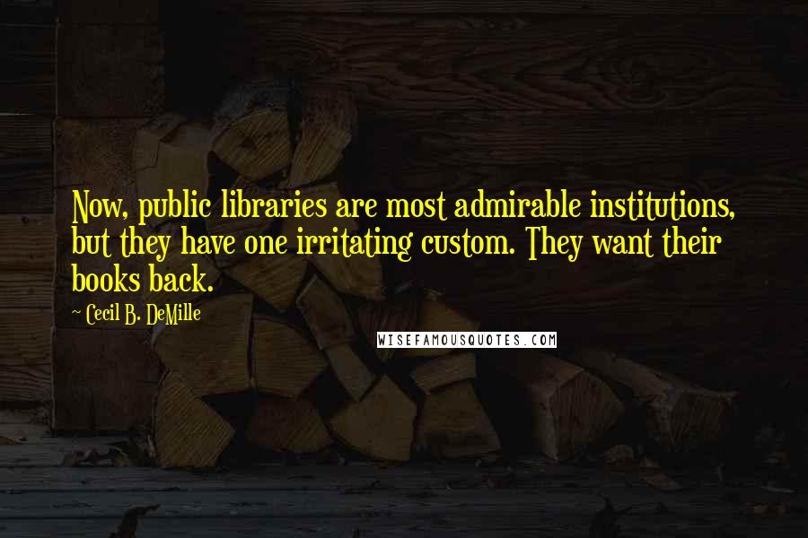 Cecil B. DeMille Quotes: Now, public libraries are most admirable institutions, but they have one irritating custom. They want their books back.