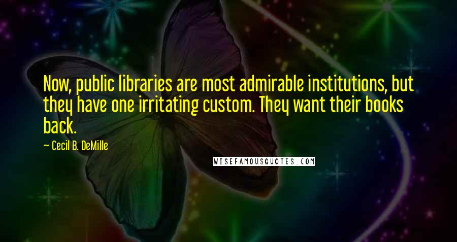 Cecil B. DeMille Quotes: Now, public libraries are most admirable institutions, but they have one irritating custom. They want their books back.