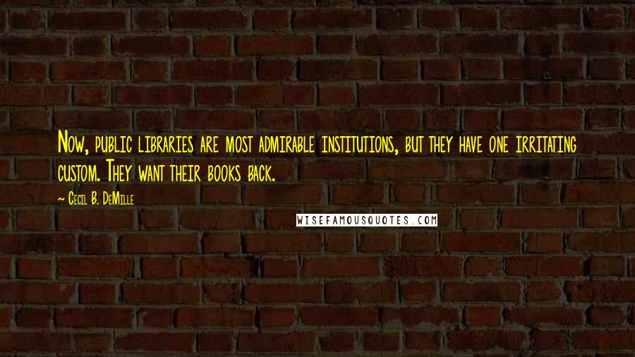 Cecil B. DeMille Quotes: Now, public libraries are most admirable institutions, but they have one irritating custom. They want their books back.