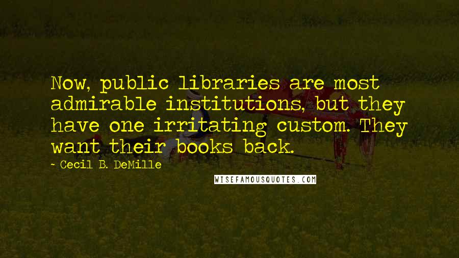 Cecil B. DeMille Quotes: Now, public libraries are most admirable institutions, but they have one irritating custom. They want their books back.