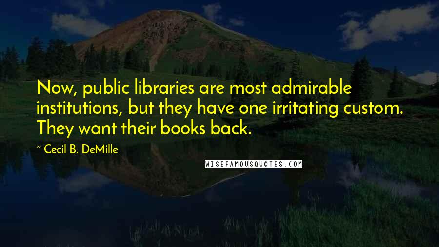 Cecil B. DeMille Quotes: Now, public libraries are most admirable institutions, but they have one irritating custom. They want their books back.